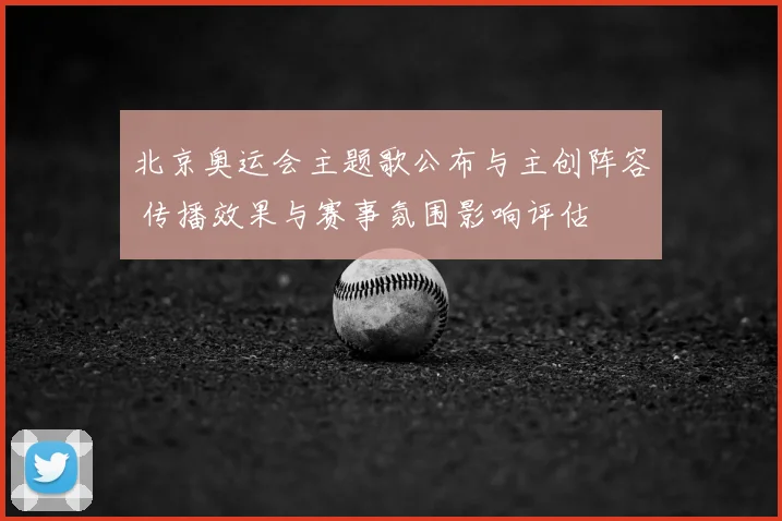 北京奥运会主题歌公布与主创阵容 传播效果与赛事氛围影响评估