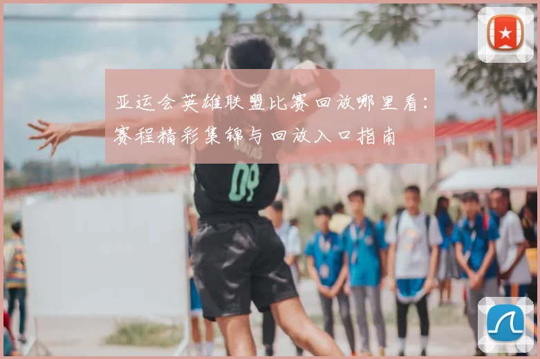 亚运会英雄联盟比赛回放哪里看：赛程精彩集锦与回放入口指南