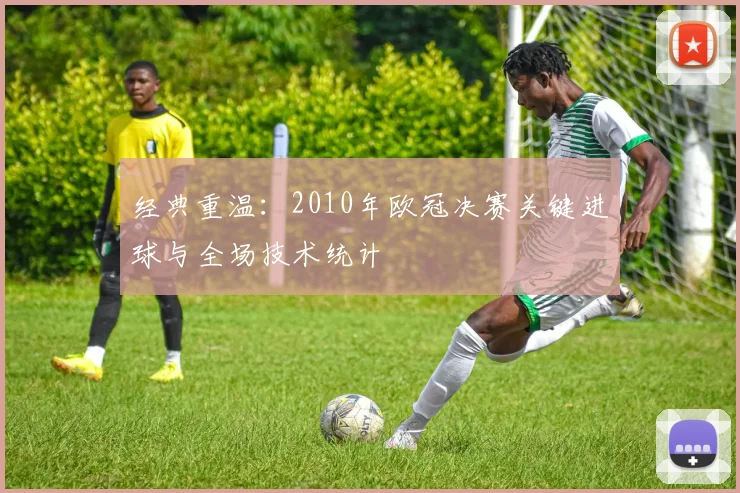 经典重温：2010年欧冠决赛关键进球与全场技术统计