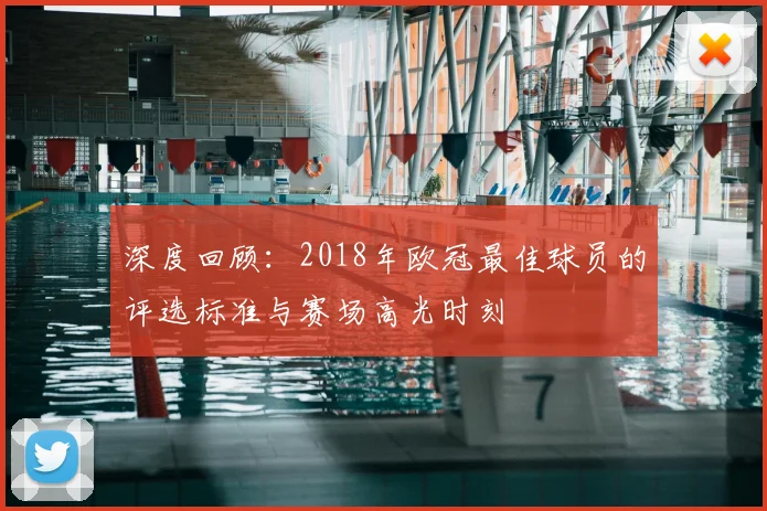 深度回顾：2018年欧冠最佳球员的评选标准与赛场高光时刻