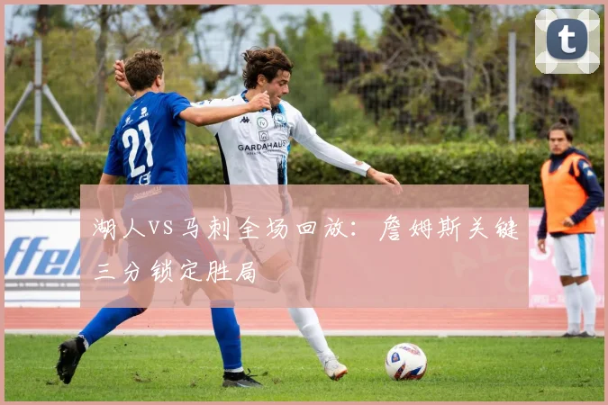 湖人vs马刺全场回放：詹姆斯关键三分锁定胜局