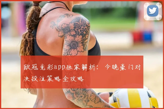 欧冠竞彩app独家解析：今晚豪门对决投注策略全攻略