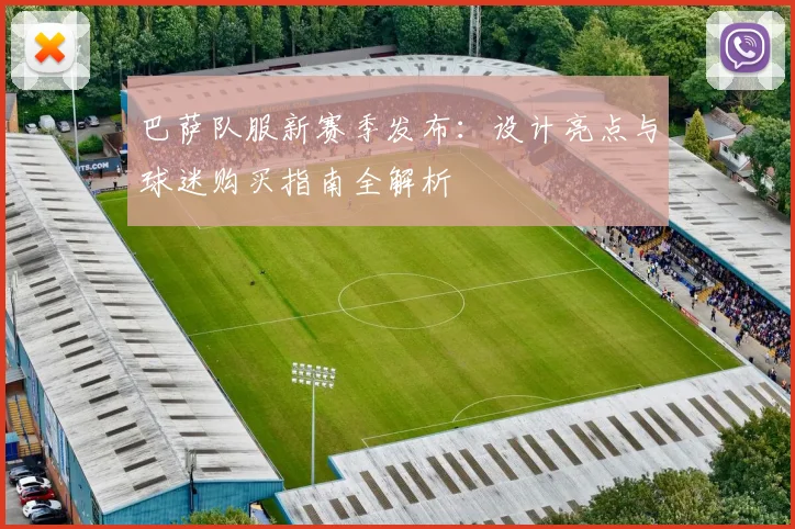 巴萨队服新赛季发布：设计亮点与球迷购买指南全解析