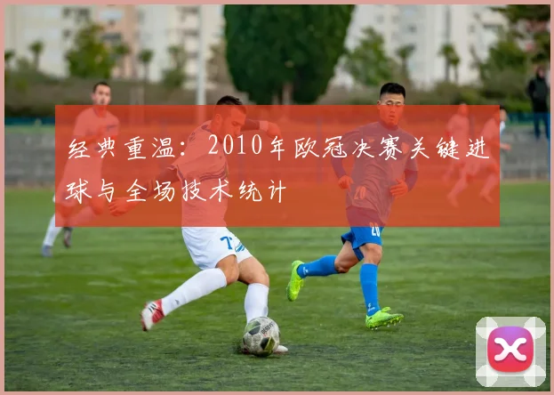 经典重温：2010年欧冠决赛关键进球与全场技术统计