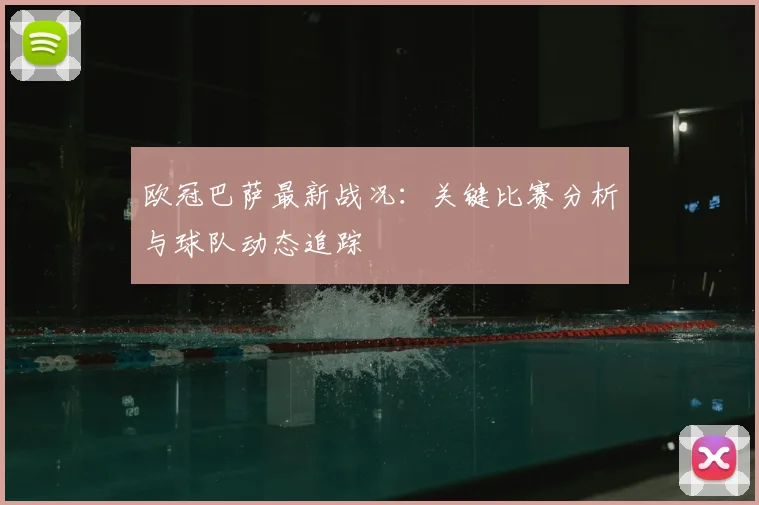 欧冠巴萨最新战况：关键比赛分析与球队动态追踪
