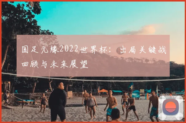 国足无缘2022世界杯：出局关键战回顾与未来展望