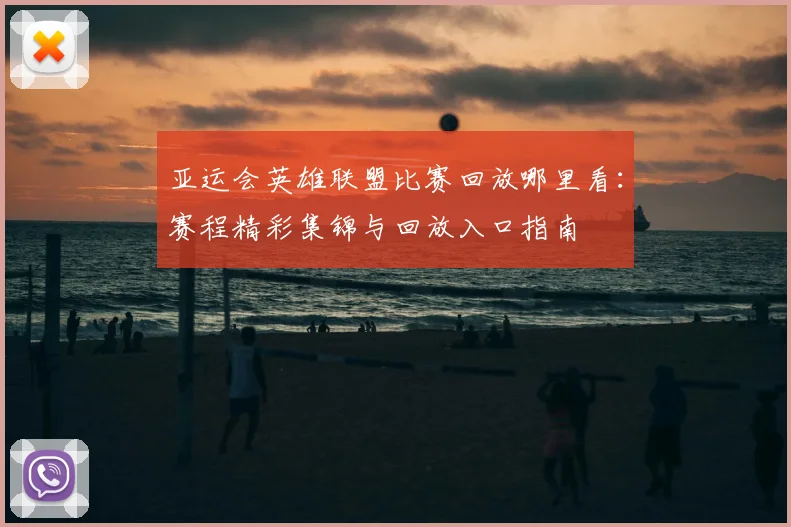 亚运会英雄联盟比赛回放哪里看：赛程精彩集锦与回放入口指南