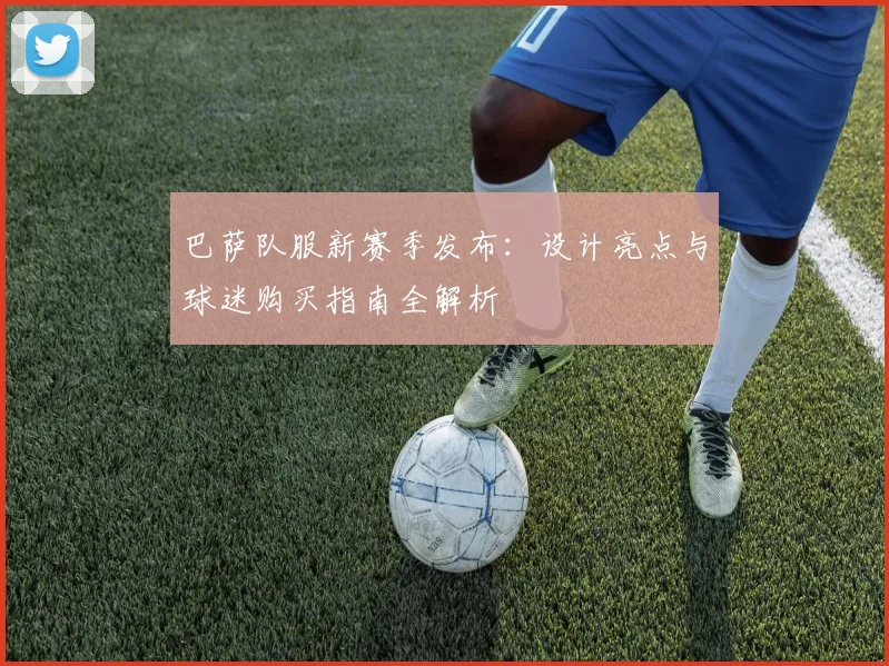 巴萨队服新赛季发布：设计亮点与球迷购买指南全解析