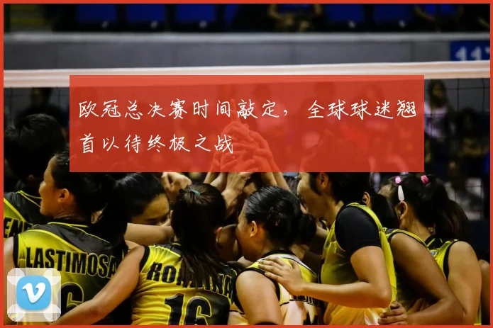 欧冠总决赛时间敲定，全球球迷翘首以待终极之战