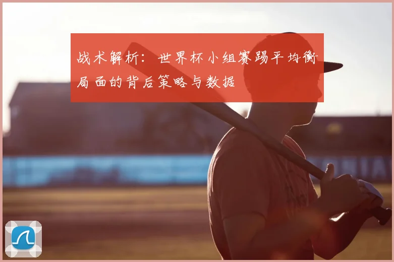 战术解析：世界杯小组赛踢平均衡局面的背后策略与数据