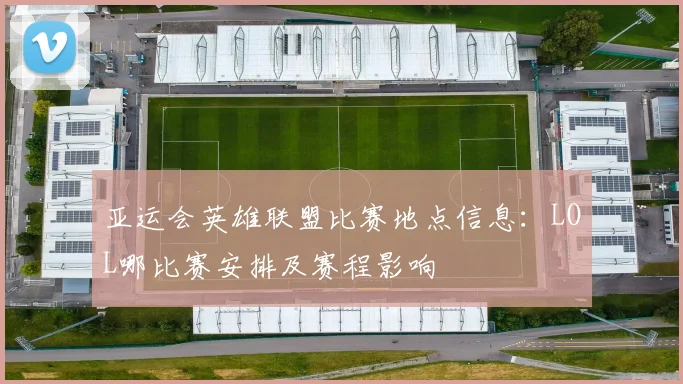 亚运会英雄联盟比赛地点信息：LOL哪比赛安排及赛程影响