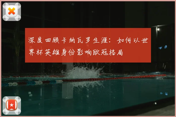 深度回顾卡纳瓦罗生涯：如何以世界杯英雄身份影响欧冠格局