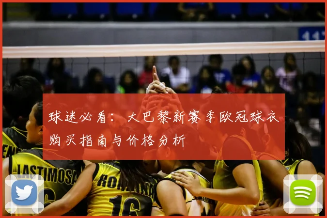 球迷必看：大巴黎新赛季欧冠球衣购买指南与价格分析