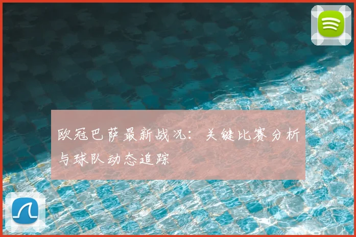 欧冠巴萨最新战况：关键比赛分析与球队动态追踪