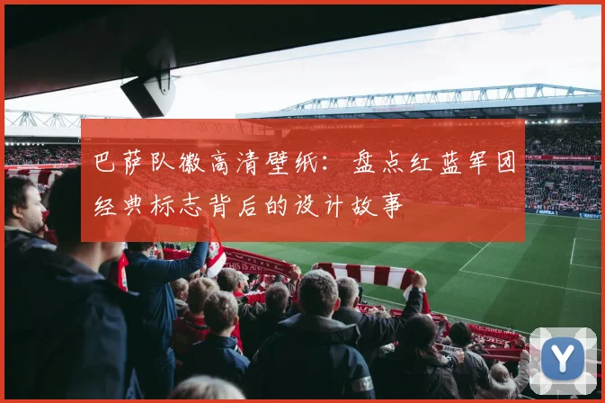 巴萨队徽高清壁纸：盘点红蓝军团经典标志背后的设计故事