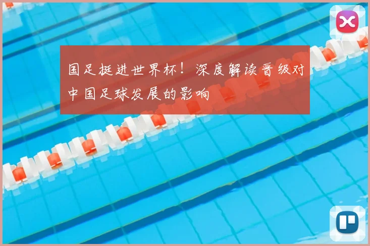 国足挺进世界杯！深度解读晋级对中国足球发展的影响