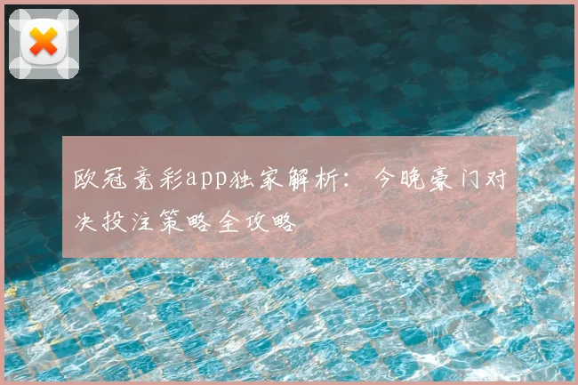 欧冠竞彩app独家解析：今晚豪门对决投注策略全攻略