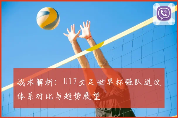 战术解析：U17女足世界杯强队进攻体系对比与趋势展望