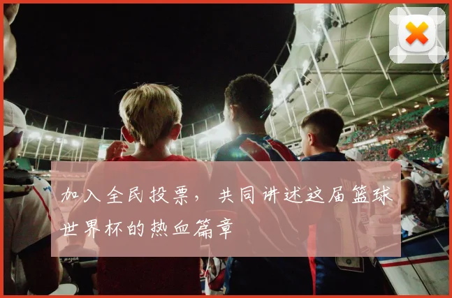 加入全民投票，共同讲述这届篮球世界杯的热血篇章