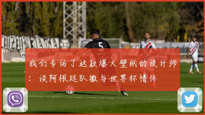 我们专访了这款爆火壁纸的设计师：谈阿根廷队徽与世界杯情怀