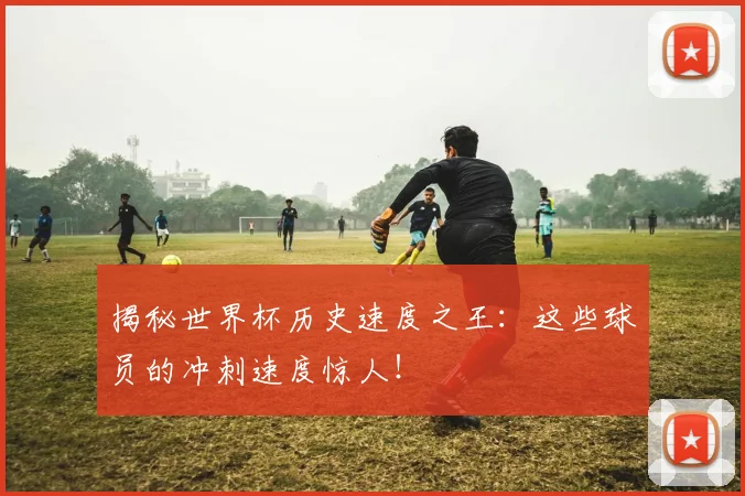 揭秘世界杯历史速度之王：这些球员的冲刺速度惊人！