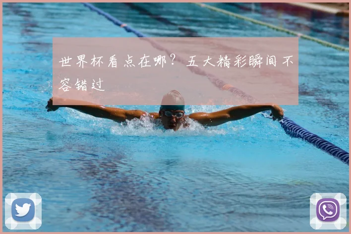 世界杯看点在哪?五大精彩瞬间不容错过