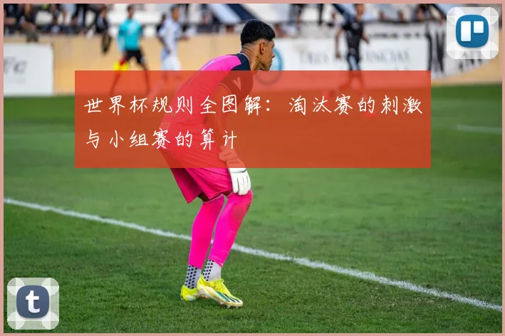 世界杯规则全图解:淘汰赛的刺激与小组赛的算计