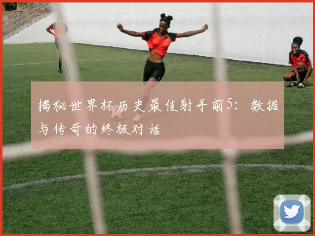 揭秘世界杯历史最佳射手前5：数据与传奇的终极对话