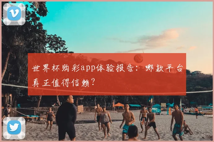 世界杯购彩app体验报告：哪款平台真正值得信赖？