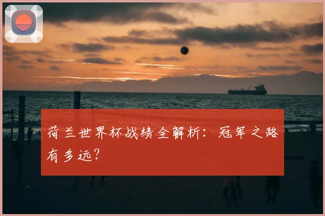 荷兰世界杯战绩全解析：冠军之路有多远？
