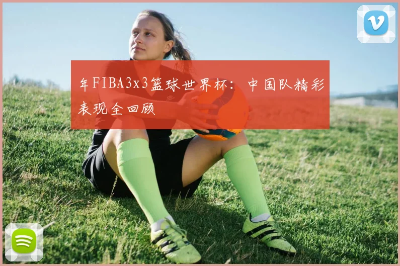 年FIBA3x3篮球世界杯:中国队精彩表现全回顾