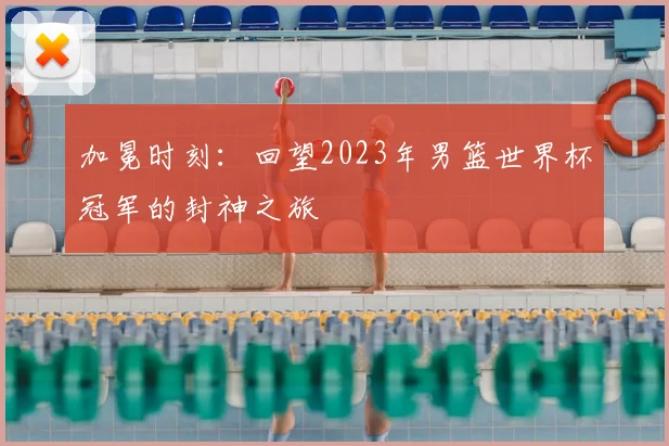 加冕时刻：回望2023年男篮世界杯冠军的封神之旅