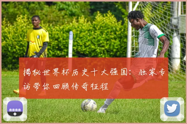 揭秘世界杯历史十大强国：独家专访带你回顾传奇征程