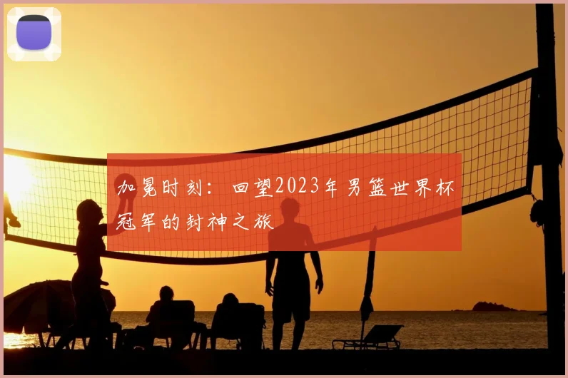 加冕时刻：回望2023年男篮世界杯冠军的封神之旅