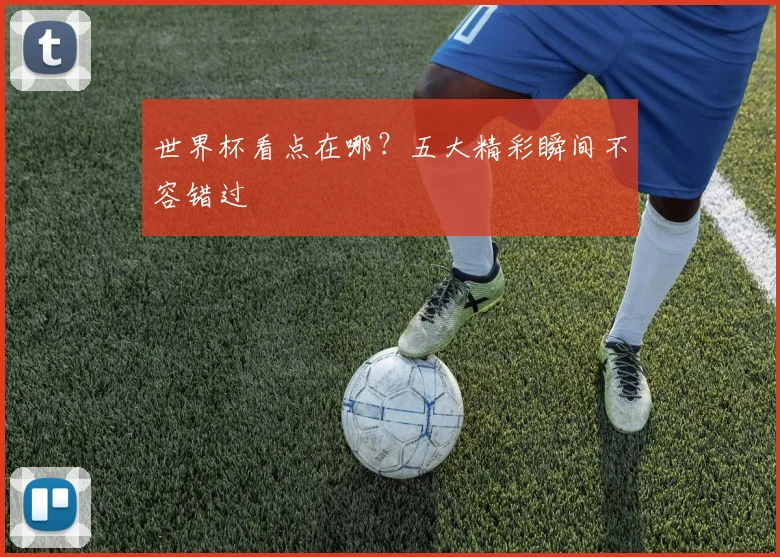 世界杯看点在哪?五大精彩瞬间不容错过
