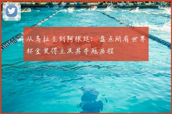 从乌拉圭到阿根廷:盘点所有世界杯金奖得主及其夺冠历程