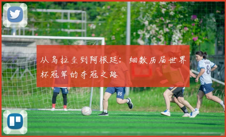 从乌拉圭到阿根廷：细数历届世界杯冠军的夺冠之路