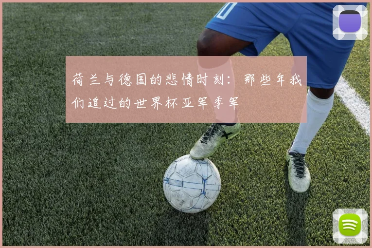 荷兰与德国的悲情时刻：那些年我们追过的世界杯亚军季军
