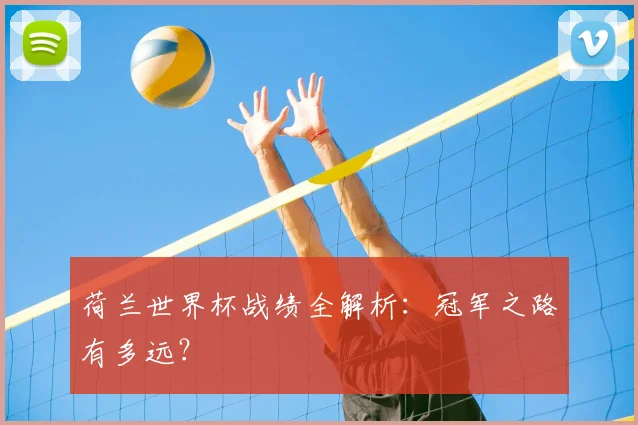荷兰世界杯战绩全解析：冠军之路有多远？