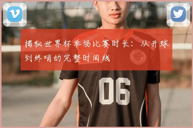 揭秘世界杯单场比赛时长：从开球到终哨的完整时间线