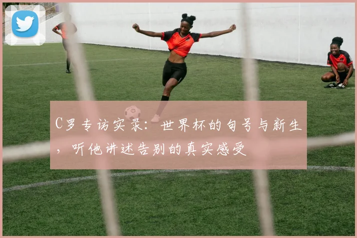 C罗专访实录：世界杯的句号与新生，听他讲述告别的真实感受