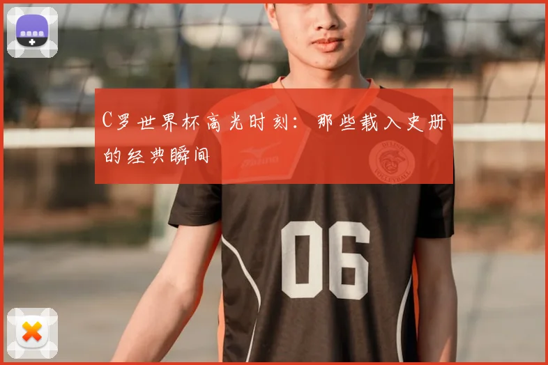 C罗世界杯高光时刻：那些载入史册的经典瞬间