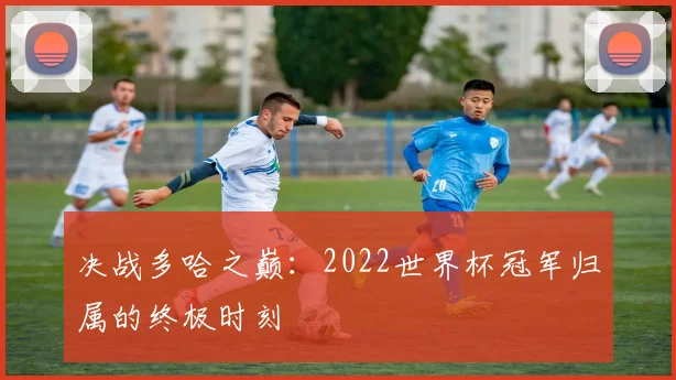 决战多哈之巅：2022世界杯冠军归属的终极时刻