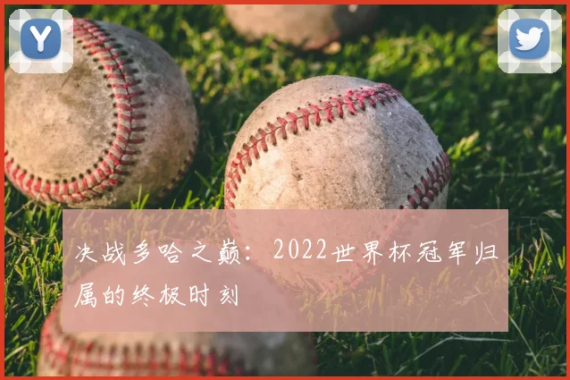决战多哈之巅:2022世界杯冠军归属的终极时刻
