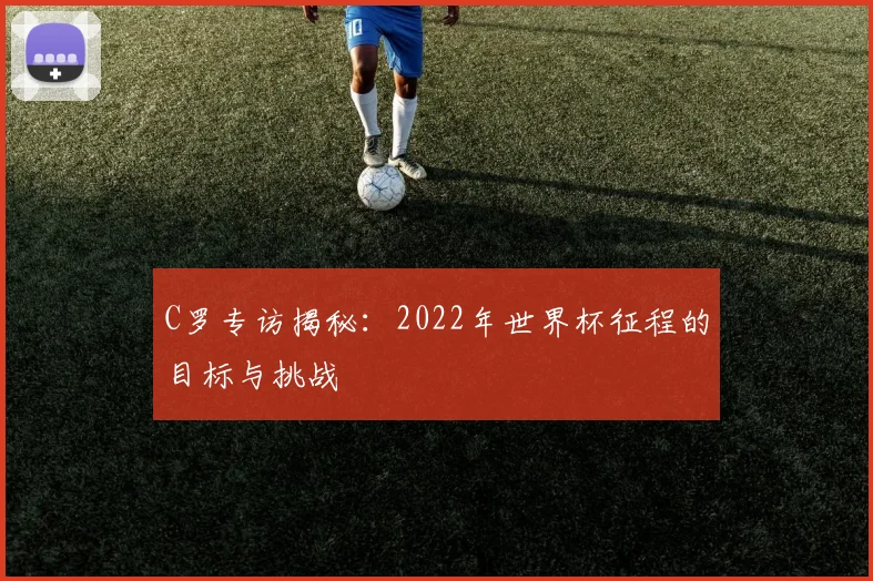 C罗专访揭秘：2022年世界杯征程的目标与挑战