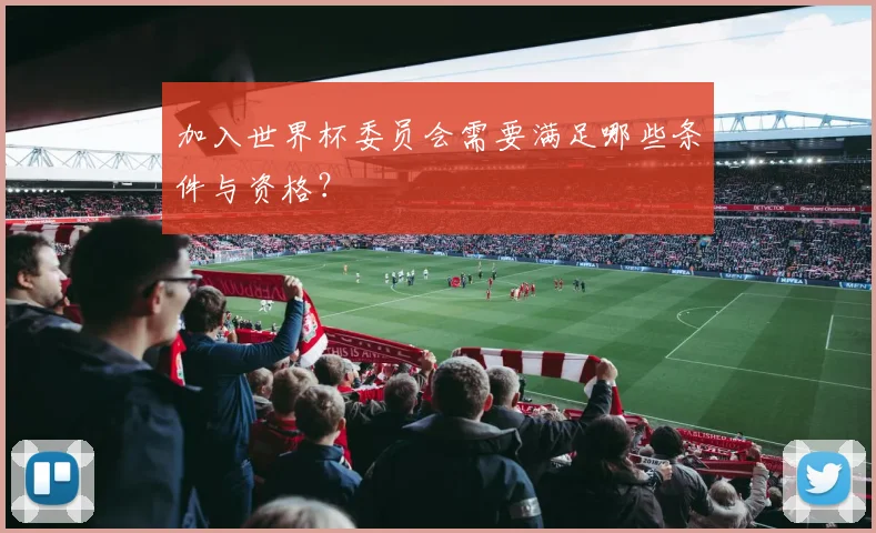 加入世界杯委员会需要满足哪些条件与资格？