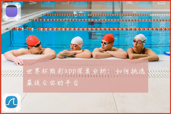 世界杯购彩app深度分析：如何挑选最适合你的平台