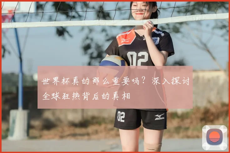 世界杯真的那么重要吗?深入探讨全球狂热背后的真相