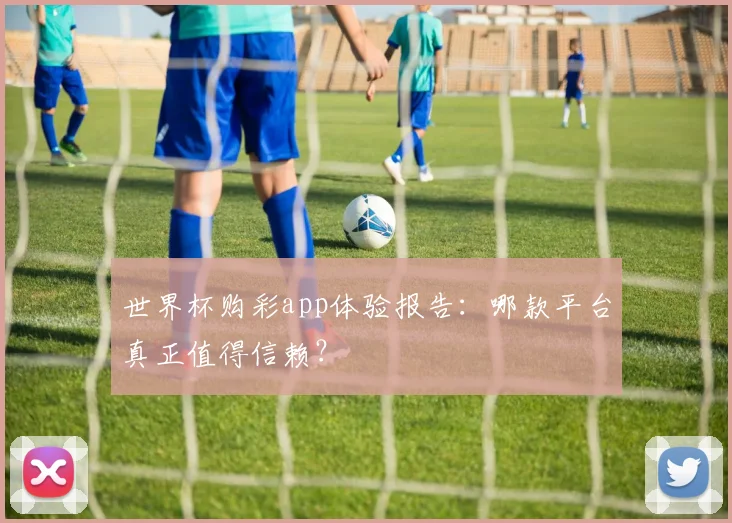 世界杯购彩app体验报告：哪款平台真正值得信赖？