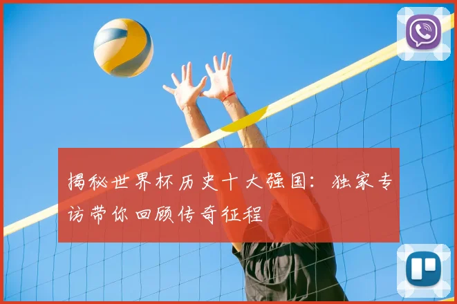 揭秘世界杯历史十大强国：独家专访带你回顾传奇征程